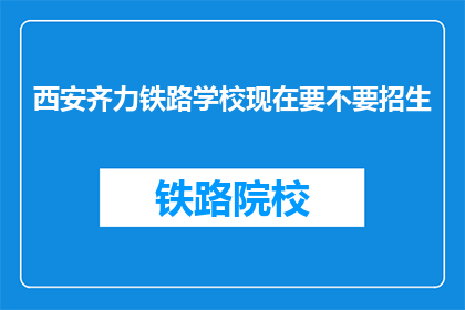 西安齐力铁路学校现在要不要招生(西安齐力铁路学校是否开放招生？)