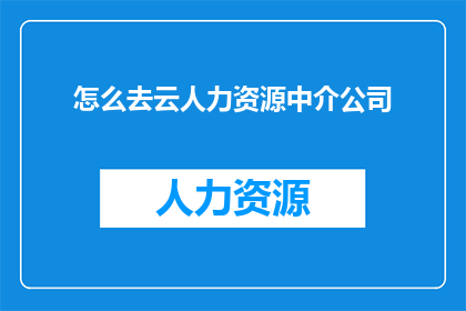 怎么去云人力资源中介公司(如何前往云人力资源中介公司？)