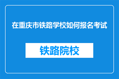 在重庆市铁路学校如何报名考试(如何报名参加重庆市铁路学校的考试？)