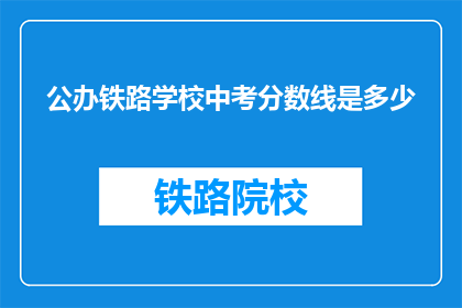 公办铁路学校中考分数线是多少(公办铁路学校中考分数线是多少？)