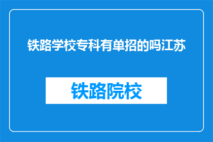 铁路学校专科有单招的吗江苏(江苏地区铁路专科学校是否提供单独招生？)