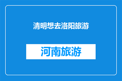 清明想去洛阳旅游(清明时节，你是否已经计划好去洛阳旅游？)