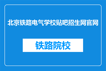北京铁路电气学校贴吧招生网官网(北京铁路电气学校贴吧招生网官网是否开放？)