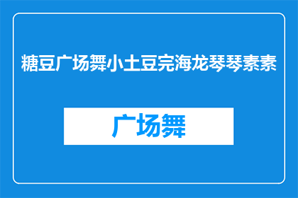 糖豆广场舞小土豆完海龙琴琴素素(糖豆广场舞小土豆完海龙琴琴素素，他们是如何成为广场舞界的佼佼者的？)