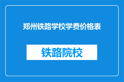 郑州铁路学校学费价格表(郑州铁路学校学费价格表：你了解了吗？)