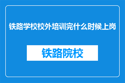铁路学校校外培训完什么时候上岗(铁路学校学生完成校外培训后何时能正式上岗？)
