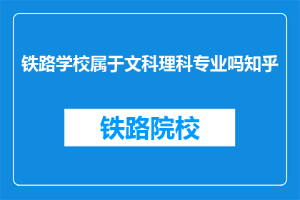 铁路学校属于文科理科专业吗知乎(铁路学校是否属于文科或理科专业范畴？)