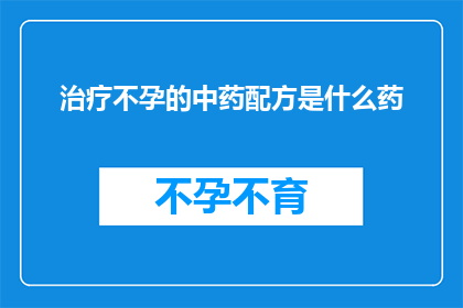治疗不孕的中药配方是什么药(治疗不孕的中药配方是什么药？)