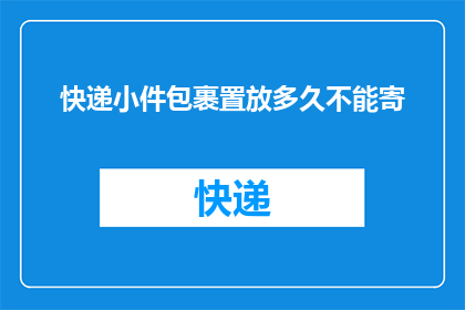 快递小件包裹置放多久不能寄(快递小件包裹放置多久后不能寄出？)