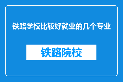 铁路学校比较好就业的几个专业(铁路学校就业前景较好的专业有哪些？)