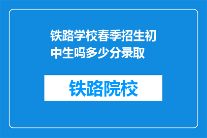 铁路学校春季招生初中生吗多少分录取(铁路学校春季招生是否面向初中生，以及录取分数线是多少？)