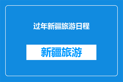 过年新疆旅游日程(新疆过年旅游计划：如何规划一个充实而难忘的假期？)
