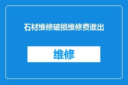 石材维修破损维修费谁出(谁应承担石材维修破损的费用？)