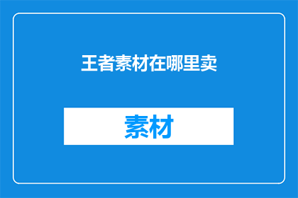 王者素材在哪里卖(王者素材的购买渠道在哪里？)