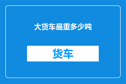 大货车最重多少吨(大货车的极限承载力是多少吨？)