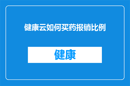 健康云如何买药报销比例(健康云平台如何实现药品报销？其报销比例是多少？)