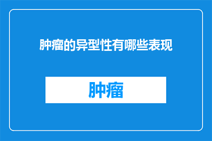 肿瘤的异型性有哪些表现(肿瘤的异型性有哪些表现？)