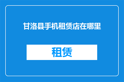 甘洛县手机租赁店在哪里(甘洛县的手机租赁店具体位置在哪里？)