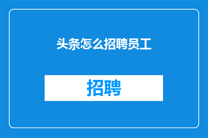 头条怎么招聘员工(如何有效招聘员工以增强头条团队实力？)