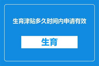 生育津贴多久时间内申请有效(生育津贴申请的有效期是多久？)