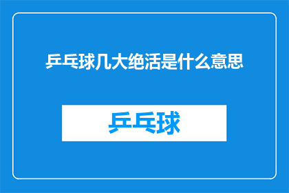乒乓球几大绝活是什么意思(乒乓球几大绝活是什么？这一疑问句类型的长标题，旨在吸引读者的好奇心，并激发他们对乒乓球这项运动的兴趣通过将原问题转化为疑问句形式，我们不仅保留了原问题的精髓，还增加了一种探索和求知的意味这种表达方式能够有效地引起读者的思考，促使他们主动寻找答案，从而增加文章的吸引力和阅读量)