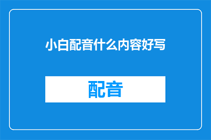 小白配音什么内容好写(小白配音：什么内容适合我进行配音创作？)