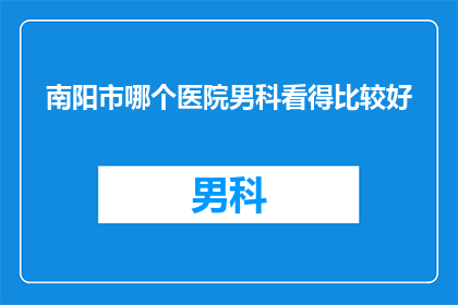 南阳市哪个医院男科看得比较好(南阳市哪个医院男科治疗技术更胜一筹？)