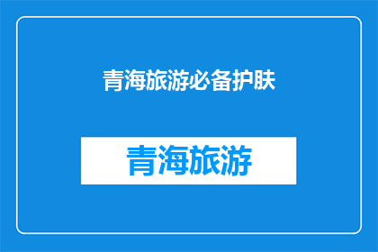 青海旅游必备护肤(青海旅游期间，您是否已经准备好必备的护肤产品？)