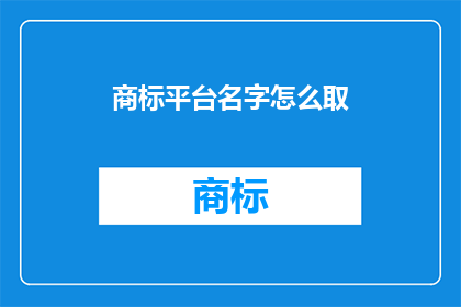 商标平台名字怎么取(如何为你的商标平台起一个吸引人的名字？)
