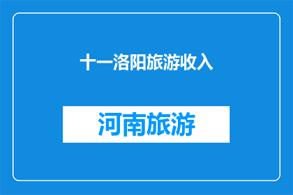 十一洛阳旅游收入(十一洛阳旅游收入是否达到预期？)