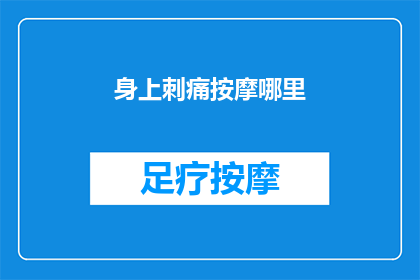 身上刺痛按摩哪里(如何缓解身体不适？按摩哪些部位可以有效减轻刺痛感？)