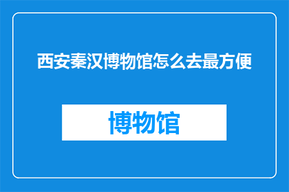 西安秦汉博物馆怎么去最方便(西安秦汉博物馆如何最便捷地抵达？)