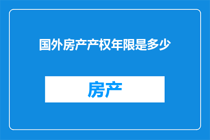 国外房产产权年限是多少(国外房产产权年限之谜：您了解的年限长度是多久吗？)