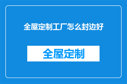全屋定制工厂怎么封边好(如何优化全屋定制工厂的封边工艺？)