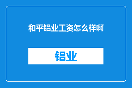 和平铝业工资怎么样啊(和平铝业的薪酬待遇如何？)