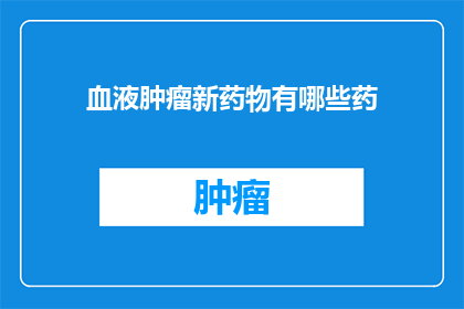 血液肿瘤新药物有哪些药(探索血液肿瘤治疗新突破：目前有哪些药物值得关注？)