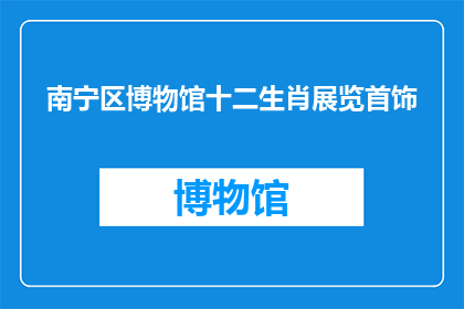 南宁区博物馆十二生肖展览首饰(南宁区博物馆十二生肖展览首饰，您是否已经参观过？)
