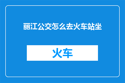 丽江公交怎么去火车站坐(如何从丽江乘坐公交前往火车站？)