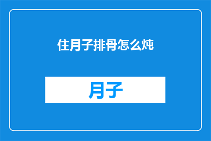 住月子排骨怎么炖(如何制作美味的月子排骨？)