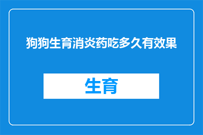 狗狗生育消炎药吃多久有效果(狗狗生育期间服用消炎药的持续时间是关键，您知道吗？)