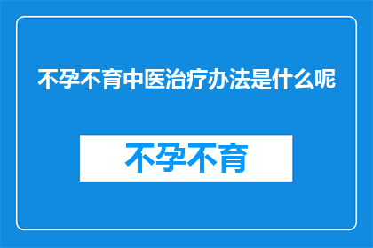 不孕不育中医治疗办法是什么呢(不孕不育的中医治疗法究竟有何独特之处？)
