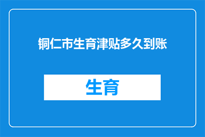 铜仁市生育津贴多久到账(铜仁市生育津贴何时能到账？)