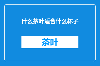 什么茶叶适合什么杯子(什么茶叶最适合搭配哪种杯子？)