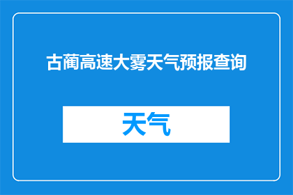 古蔺高速大雾天气预报查询(古蔺高速大雾天气状况如何？能否提供详细的天气预报信息？)