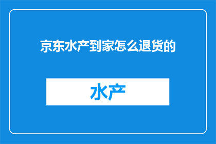 京东水产到家怎么退货的(如何轻松退货？京东水产到家的退货流程详解)
