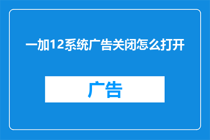 一加12系统广告关闭怎么打开(如何开启一加12系统广告的关闭功能？)