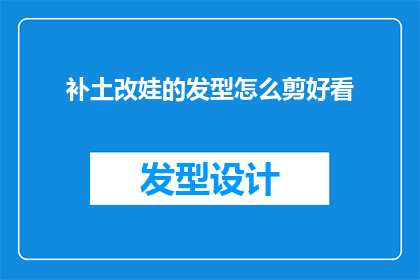 补土改娃的发型怎么剪好看(如何剪出适合补土改娃的发型？)