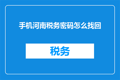 手机河南税务密码怎么找回(如何找回丢失的河南税务手机密码？)