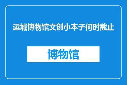 运城博物馆文创小本子何时截止(运城博物馆文创小本子制作截止时间是什么时候？)
