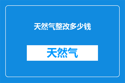 天然气整改多少钱(天然气整改费用是多少？)